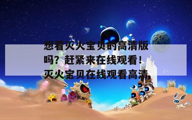 想看滅火寶貝的高清版嗎？趕緊來(lái)在線(xiàn)觀看！滅火寶貝在線(xiàn)觀看高清