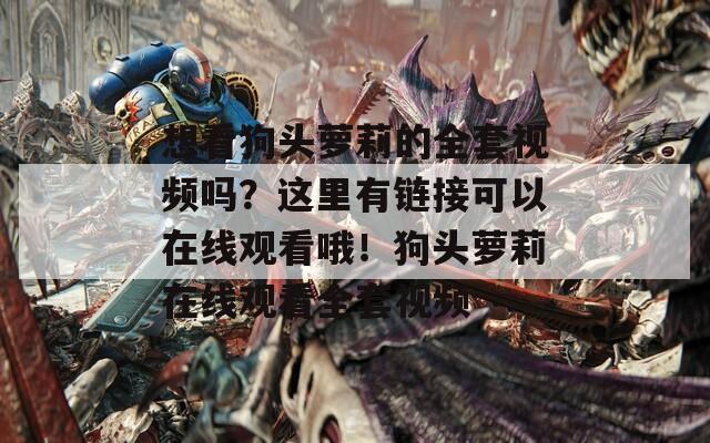 想看狗頭蘿莉的全套視頻嗎？這里有鏈接可以在線觀看哦！狗頭蘿莉在線觀看全套視頻