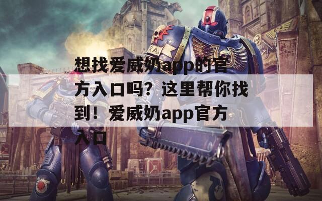 想找愛威奶app的官方入口嗎？這里幫你找到！愛威奶app官方入口