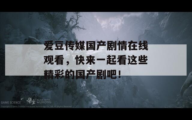 愛豆傳媒國產(chǎn)劇情在線觀看，快來一起看這些精彩的國產(chǎn)劇吧！