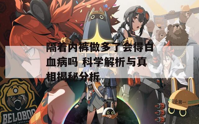 隔著內(nèi)褲做多了會(huì)得白血病嗎 科學(xué)解析與真相揭秘分析