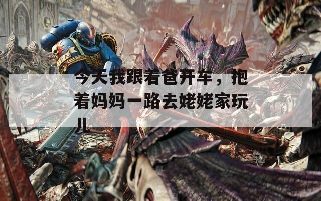 今天我跟著爸開車，抱著媽媽一路去姥姥家玩兒