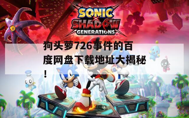 狗頭蘿726事件的百度網(wǎng)盤下載地址大揭秘！
