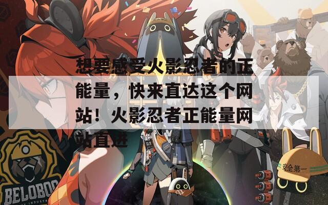 想要感受火影忍者的正能量，快來直達(dá)這個(gè)網(wǎng)站！火影忍者正能量網(wǎng)站直進(jìn)