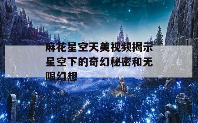 麻花星空天美視頻揭示星空下的奇幻秘密和無(wú)限幻想