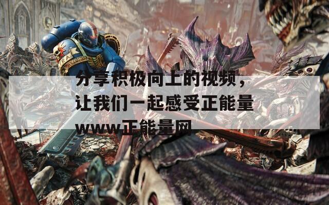 分享積極向上的視頻，讓我們一起感受正能量www正能量網(wǎng)