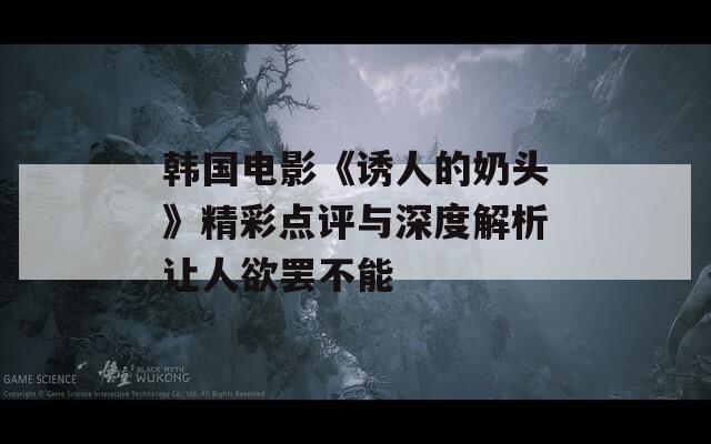 韓國電影《誘人的奶頭》精彩點評與深度解析讓人欲罷不能