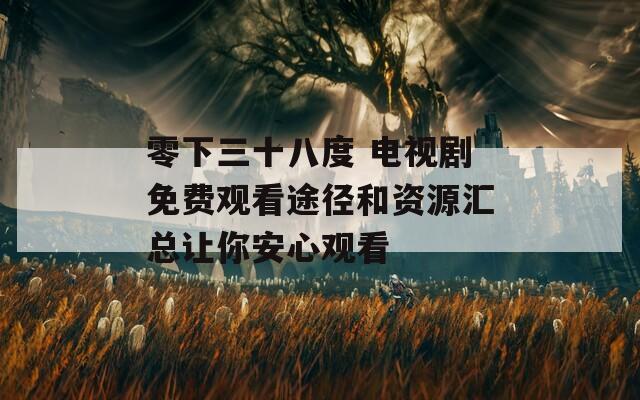 零下三十八度 電視劇免費(fèi)觀看途徑和資源匯總讓你安心觀看