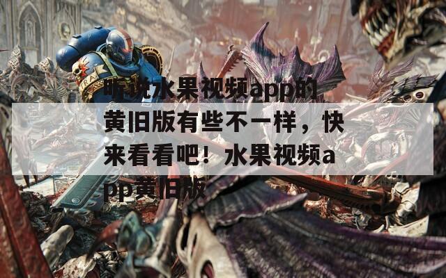 聽說水果視頻app的黃舊版有些不一樣，快來看看吧！水果視頻app黃舊版