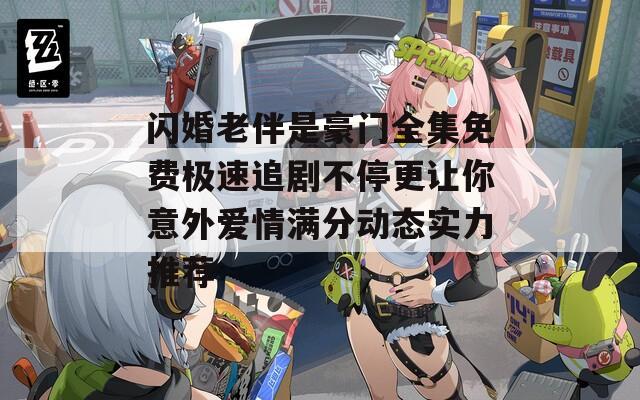 閃婚老伴是豪門(mén)全集免費(fèi)極速追劇不停更讓你意外愛(ài)情滿分動(dòng)態(tài)實(shí)力推薦