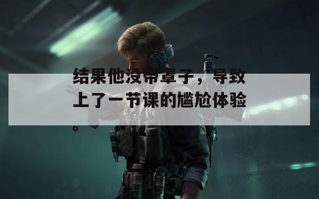 結(jié)果他沒帶罩子，導致上了一節(jié)課的尷尬體驗。
