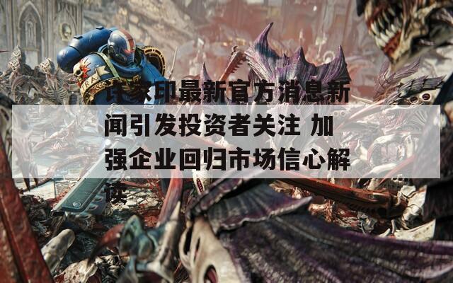 許家印最新官方消息新聞引發(fā)投資者關注 加強企業(yè)回歸市場信心解讀