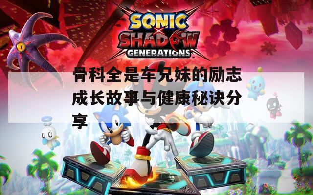 骨科全是車兄妹的勵(lì)志成長故事與健康秘訣分享