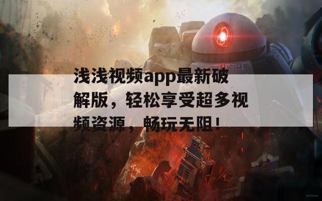 淺淺視頻app最新破解版，輕松享受超多視頻資源，暢玩無阻！