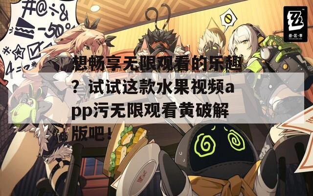 想暢享無限觀看的樂趣？試試這款水果視頻app污無限觀看黃破解版吧！