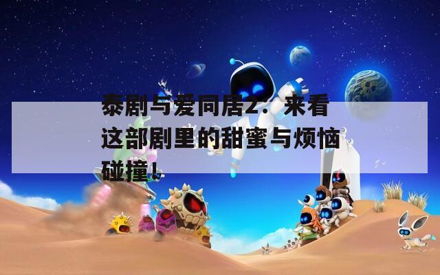 泰劇與愛(ài)同居2：來(lái)看這部劇里的甜蜜與煩惱碰撞！