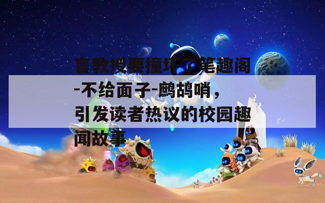 言教授要撞壞了筆趣閣-不給面子-鷓鴣哨，引發(fā)讀者熱議的校園趣聞故事
