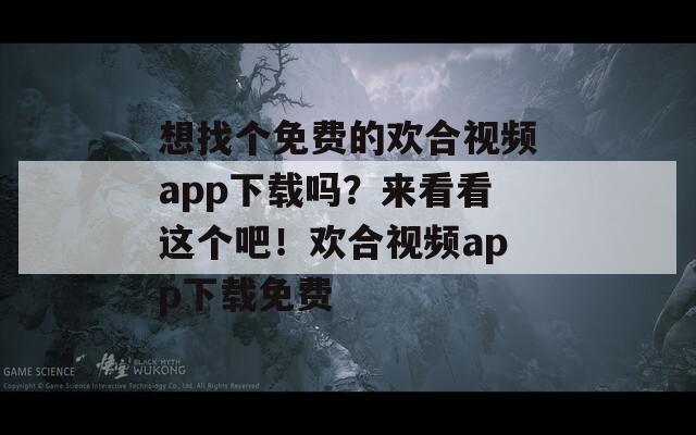 想找個免費的歡合視頻app下載嗎？來看看這個吧！歡合視頻app下載免費