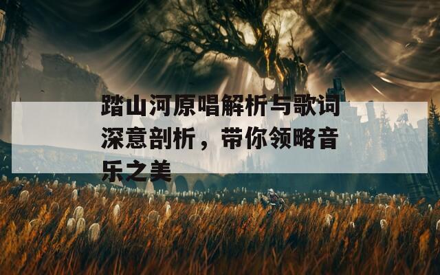 踏山河原唱解析與歌詞深意剖析，帶你領(lǐng)略音樂(lè)之美