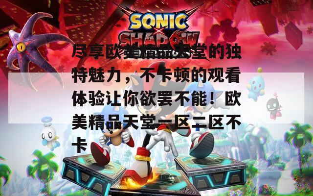 盡享歐美精品天堂的獨(dú)特魅力，不卡頓的觀看體驗(yàn)讓你欲罷不能！歐美精品天堂一區(qū)二區(qū)不卡