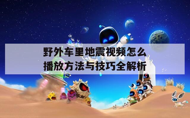 野外車里地震視頻怎么播放方法與技巧全解析