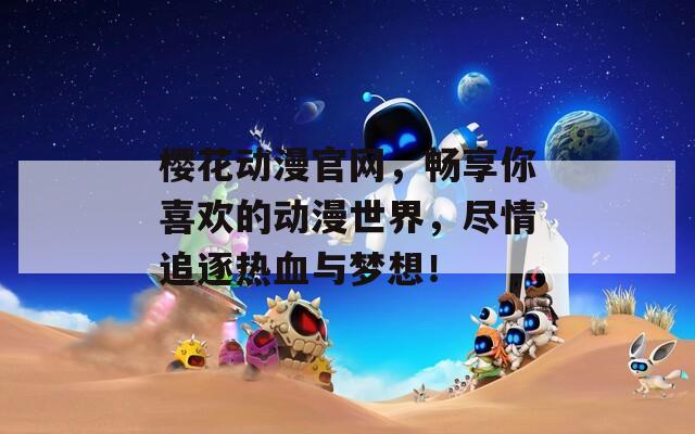櫻花動(dòng)漫官網(wǎng)，暢享你喜歡的動(dòng)漫世界，盡情追逐熱血與夢(mèng)想！
