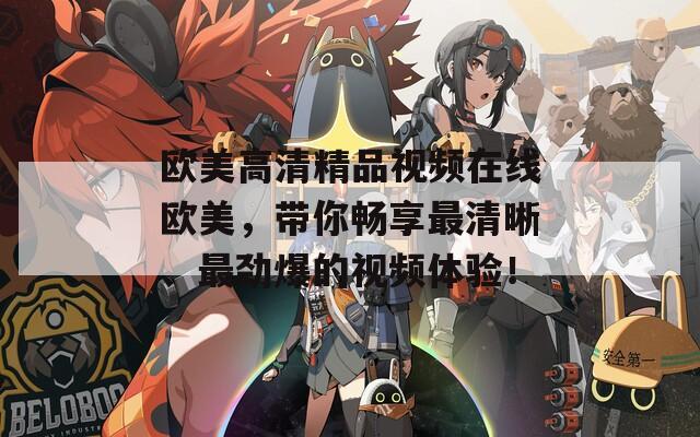 歐美高清精品視頻在線歐美，帶你暢享最清晰、最勁爆的視頻體驗(yàn)！