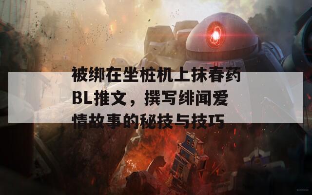 被綁在坐樁機(jī)上抹春藥BL推文，撰寫緋聞愛情故事的秘技與技巧