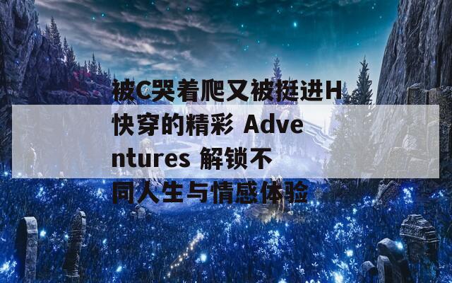 被C哭著爬又被挺進H快穿的精彩 Adventures 解鎖不同人生與情感體驗