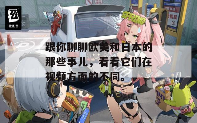 跟你聊聊歐美和日本的那些事兒，看看它們在視頻方面的不同。