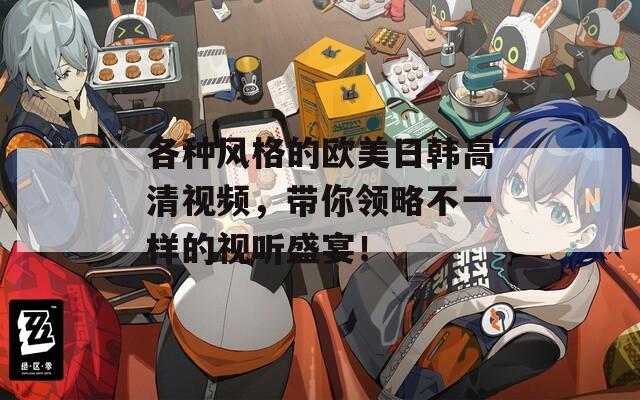 各種風(fēng)格的歐美日韓高清視頻，帶你領(lǐng)略不一樣的視聽盛宴！