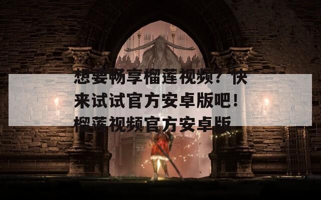 想要暢享榴蓮視頻？快來試試官方安卓版吧！榴蓮視頻官方安卓版