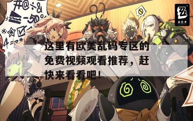 這里有歐美亂碼專區(qū)的免費視頻觀看推薦，趕快來看看吧！