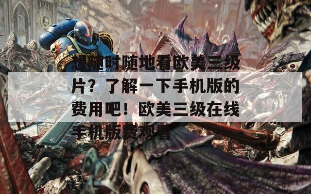 想隨時(shí)隨地看歐美三級(jí)片？了解一下手機(jī)版的費(fèi)用吧！歐美三級(jí)在線手機(jī)版費(fèi)觀看