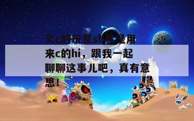 欠c的玩意sb就是用來c的hi，跟我一起聊聊這事兒吧，真有意思！