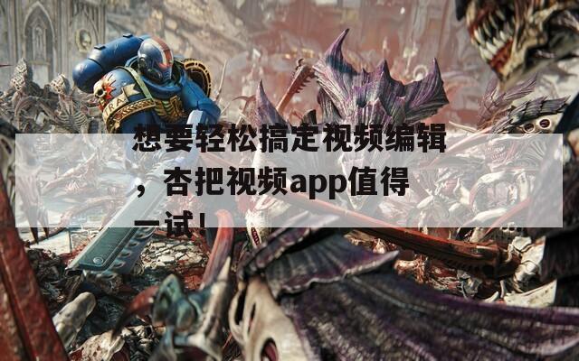 想要輕松搞定視頻編輯，杏把視頻app值得一試！