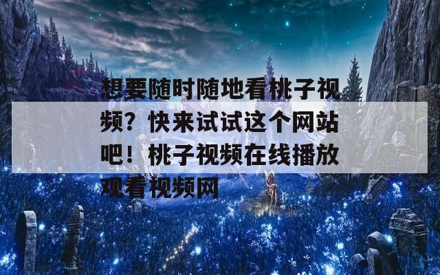 想要隨時(shí)隨地看桃子視頻？快來試試這個(gè)網(wǎng)站吧！桃子視頻在線播放觀看視頻網(wǎng)