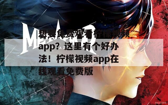 想要免費(fèi)觀看檸檬視頻app？這里有個(gè)好辦法！檸檬視頻app在線觀看免費(fèi)版
