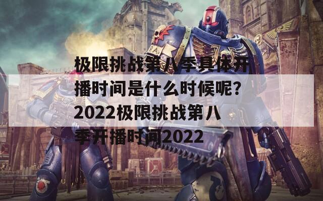 極限挑戰(zhàn)第八季具體開(kāi)播時(shí)間是什么時(shí)候呢？2022極限挑戰(zhàn)第八季開(kāi)播時(shí)間2022
