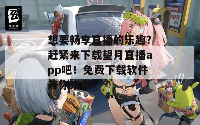 想要暢享直播的樂趣？趕緊來下載望月直播app吧！免費下載軟件等你來拿！