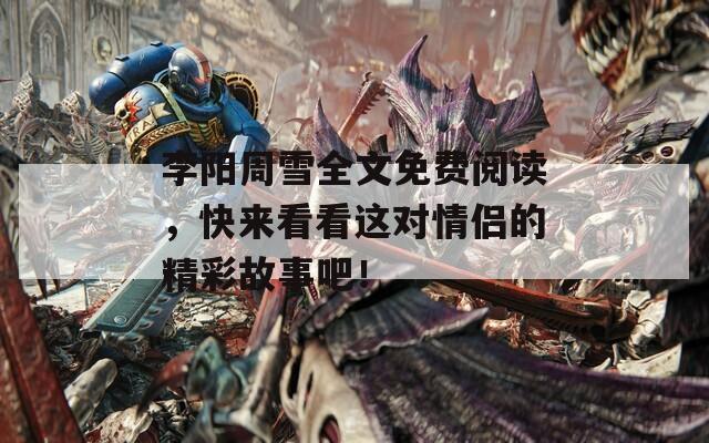 李陽(yáng)周雪全文免費(fèi)閱讀，快來(lái)看看這對(duì)情侶的精彩故事吧！