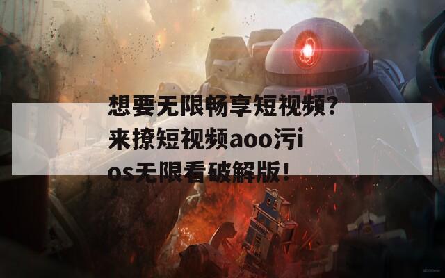 想要無限暢享短視頻？來撩短視頻aoo污ios無限看破解版！