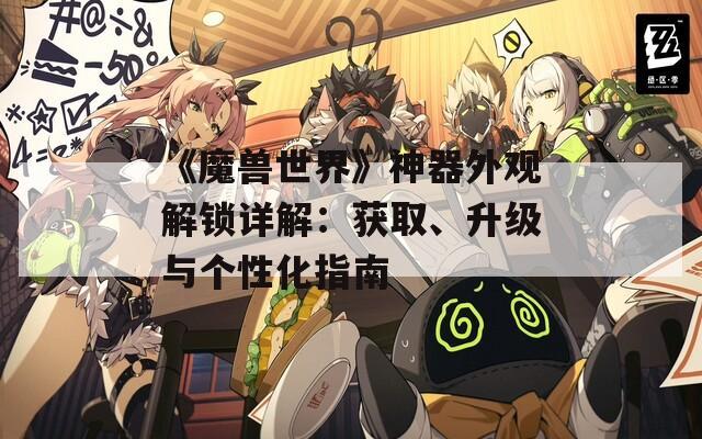《魔獸世界》神器外觀解鎖詳解：獲取、升級(jí)與個(gè)性化指南