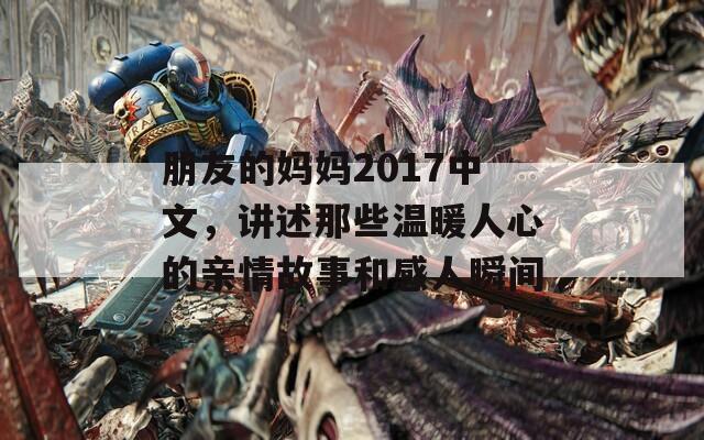 朋友的媽媽2017中文，講述那些溫暖人心的親情故事和感人瞬間