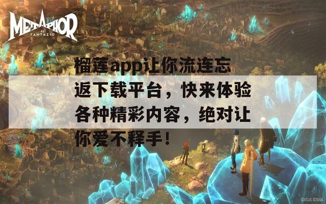 榴蓮app讓你流連忘返下載平臺(tái)，快來體驗(yàn)各種精彩內(nèi)容，絕對(duì)讓你愛不釋手！