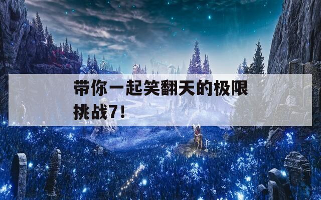 帶你一起笑翻天的極限挑戰(zhàn)7！