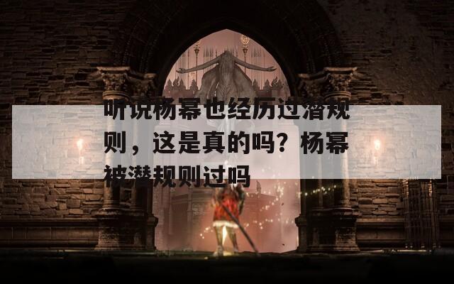 聽說楊冪也經(jīng)歷過潛規(guī)則，這是真的嗎？楊冪被潛規(guī)則過嗎