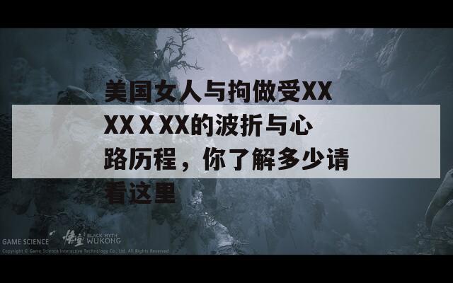 美國(guó)女人與拘做受XXXXⅩXX的波折與心路歷程，你了解多少請(qǐng)看這里