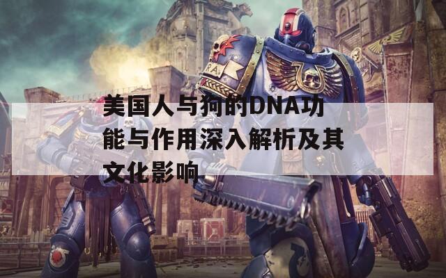 美國人與狗的DNA功能與作用深入解析及其文化影響