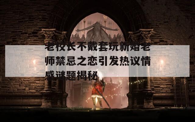 老校長(zhǎng)不戴套玩新婚老師禁忌之戀引發(fā)熱議情感謎題揭秘